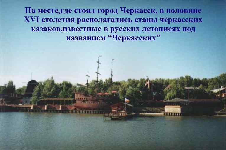 На месте, где стоял город Черкасск, в половине XVI столетия располагались станы черкасских казаков,
