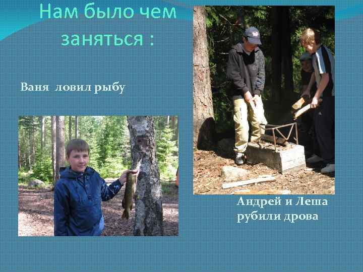 Нам было чем заняться : Ваня ловил рыбу Андрей и Леша рубили дрова 