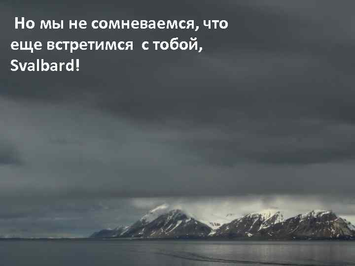 Но мы не сомневаемся, что еще встретимся с тобой, Svalbard! 