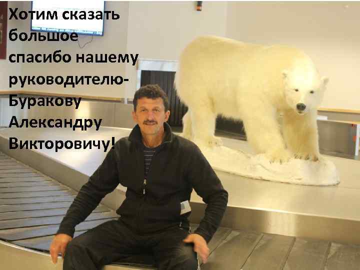 Хотим сказать большое спасибо нашему руководителю. Буракову Александру Викторовичу! 