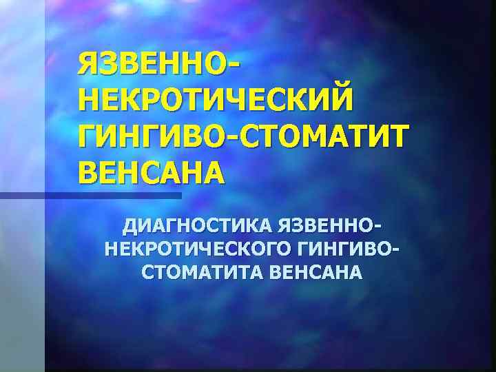 ЯЗВЕННО НЕКРОТИЧЕСКИЙ ГИНГИВО СТОМАТИТ ВЕНСАНА ДИАГНОСТИКА ЯЗВЕННО НЕКРОТИЧЕСКОГО ГИНГИВО СТОМАТИТА ВЕНСАНА 