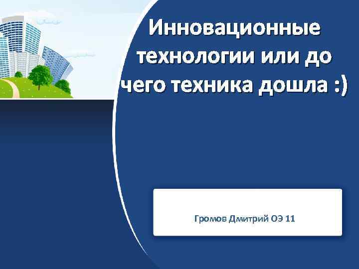 Инновационные технологии или до чего техника дошла : ) Громов Дмитрий ОЭ 11 