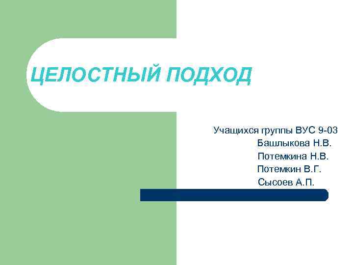 ЦЕЛОСТНЫЙ ПОДХОД Учащихся группы ВУС 9 -03 Башлыкова Н. В. Потемкина Н. В. Потемкин
