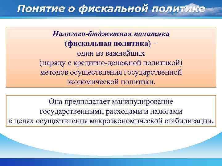 Понятие о фискальной политике Налогово-бюджетная политика (фискальная политика) – один из важнейших (наряду с