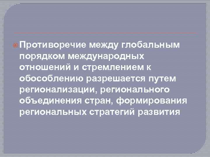  Противоречие между глобальным порядком международных отношений и стремлением к обособлению разрешается путем регионализации,