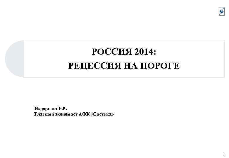 РОССИЯ 2014: РЕЦЕССИЯ НА ПОРОГЕ Надоршин Е. Р. Главный экономист АФК «Система» 1 