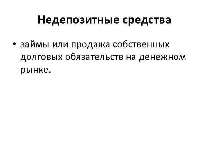 Недепозитные средства • займы или продажа собственных долговых обязательств на денежном рынке. 