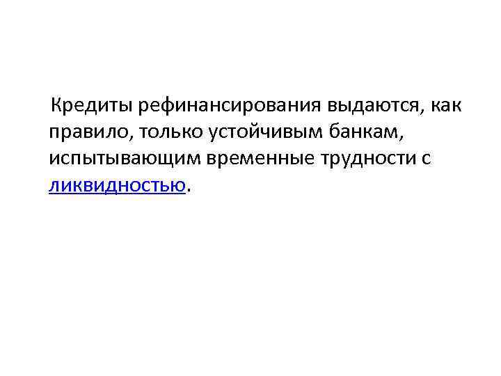  Кредиты рефинансирования выдаются, как правило, только устойчивым банкам, испытывающим временные трудности с ликвидностью.