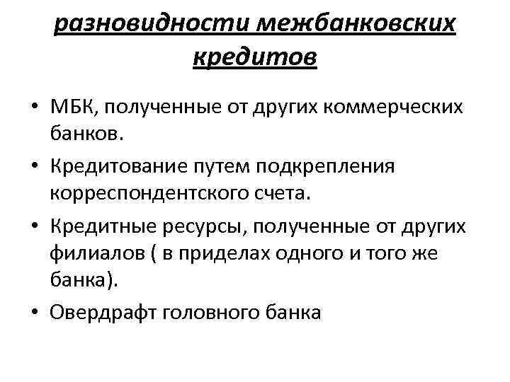 разновидности межбанковских кредитов • МБК, полученные от других коммерческих банков. • Кредитование путем подкрепления