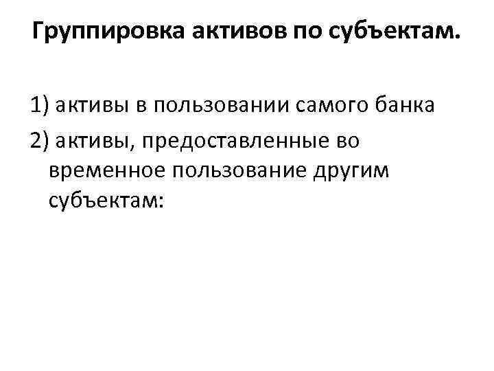 Группировка активов по субъектам. 1) активы в пользовании самого банка 2) активы, предоставленные во