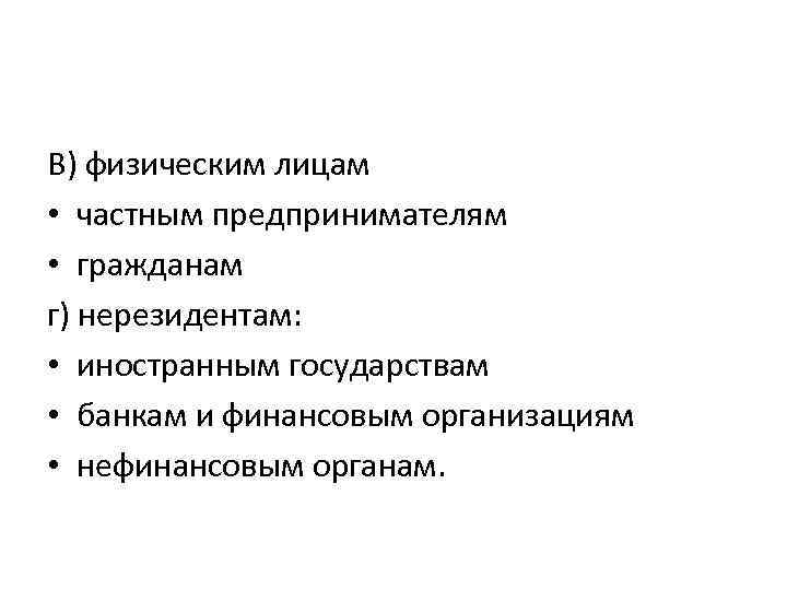 В) физическим лицам • частным предпринимателям • гражданам г) нерезидентам: • иностранным государствам •