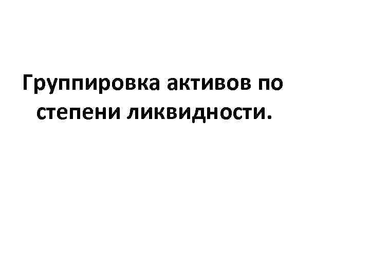 Группировка активов по степени ликвидности. 