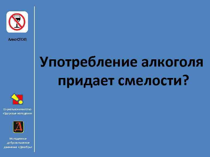 Алко. СТОП Употребление алкоголя придает смелости? Социальное агентство «Здоровье молодежи» Молодежное добровольческое движение «Декабрь»