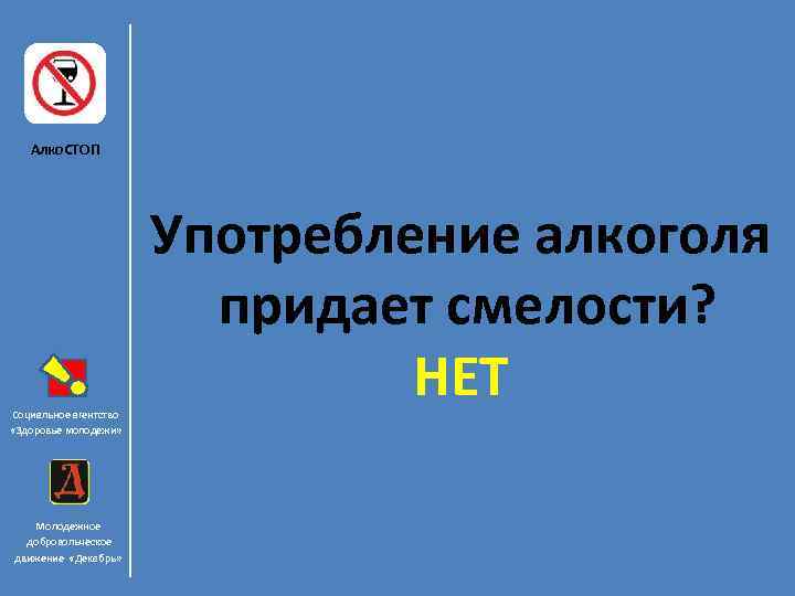 Алко. СТОП Социальное агентство «Здоровье молодежи» Молодежное добровольческое движение «Декабрь» Употребление алкоголя придает смелости?