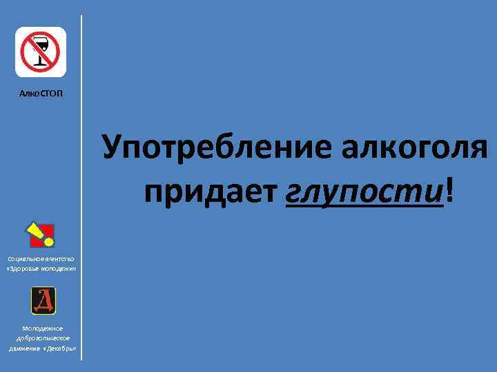 Алко. СТОП Употребление алкоголя придает глупости! Социальное агентство «Здоровье молодежи» Молодежное добровольческое движение «Декабрь»