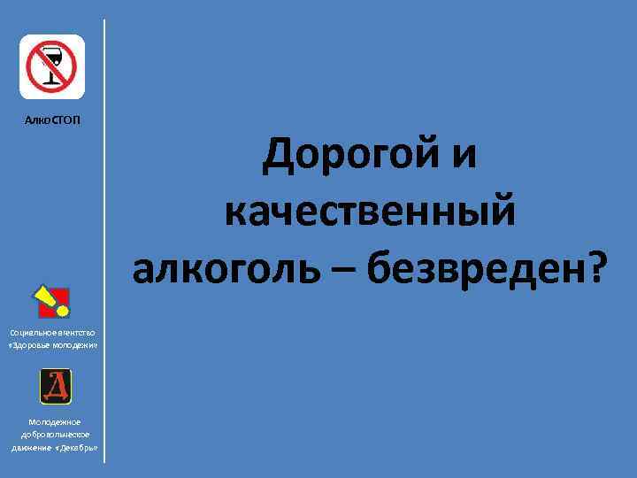 Алко. СТОП Социальное агентство «Здоровье молодежи» Молодежное добровольческое движение «Декабрь» Дорогой и качественный алкоголь