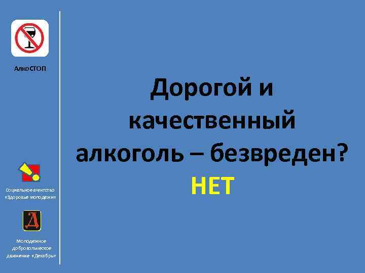 Алко. СТОП Социальное агентство «Здоровье молодежи» Молодежное добровольческое движение «Декабрь» Дорогой и качественный алкоголь