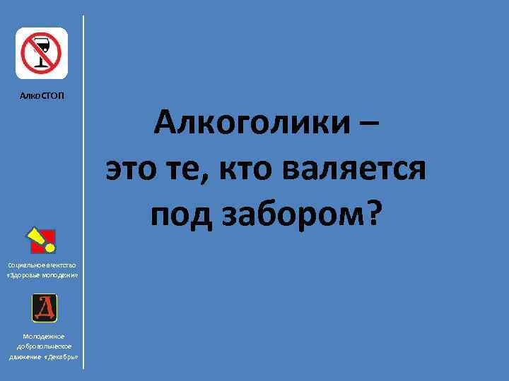 Алко. СТОП Социальное агентство «Здоровье молодежи» Молодежное добровольческое движение «Декабрь» Алкоголики – это те,