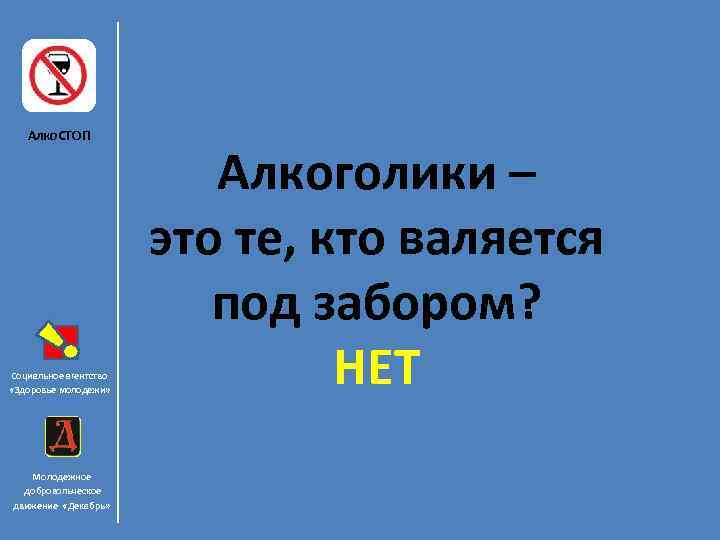 Алко. СТОП Социальное агентство «Здоровье молодежи» Молодежное добровольческое движение «Декабрь» Алкоголики – это те,