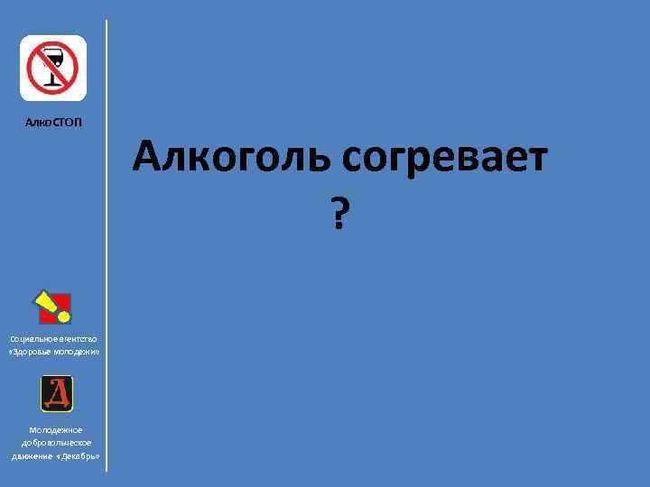 Алко. СТОП Социальное агентство «Здоровье молодежи» Молодежное добровольческое движение «Декабрь» Алкоголь согревает ? 