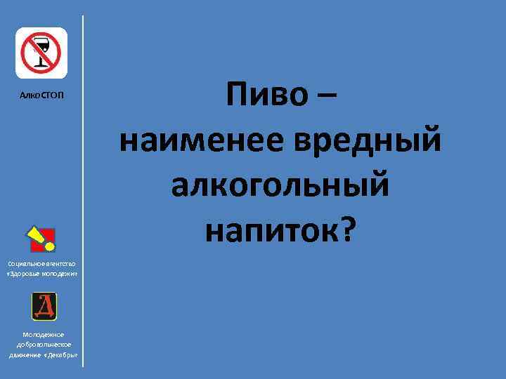 Алко. СТОП Социальное агентство «Здоровье молодежи» Молодежное добровольческое движение «Декабрь» Пиво – наименее вредный