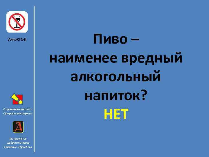 Алко. СТОП Социальное агентство «Здоровье молодежи» Молодежное добровольческое движение «Декабрь» Пиво – наименее вредный