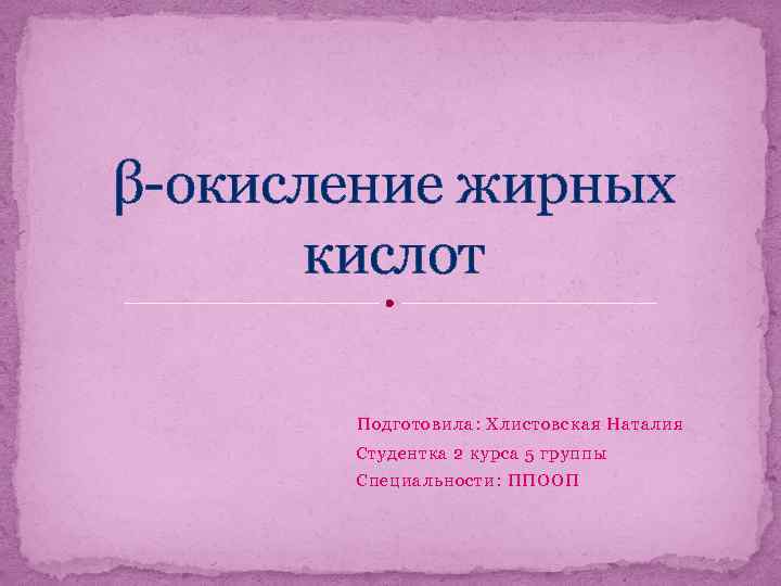 β-окисление жирных кислот Подготовила: Хлистовская Наталия Студентка 2 курса 5 группы Специальности: ППООП 