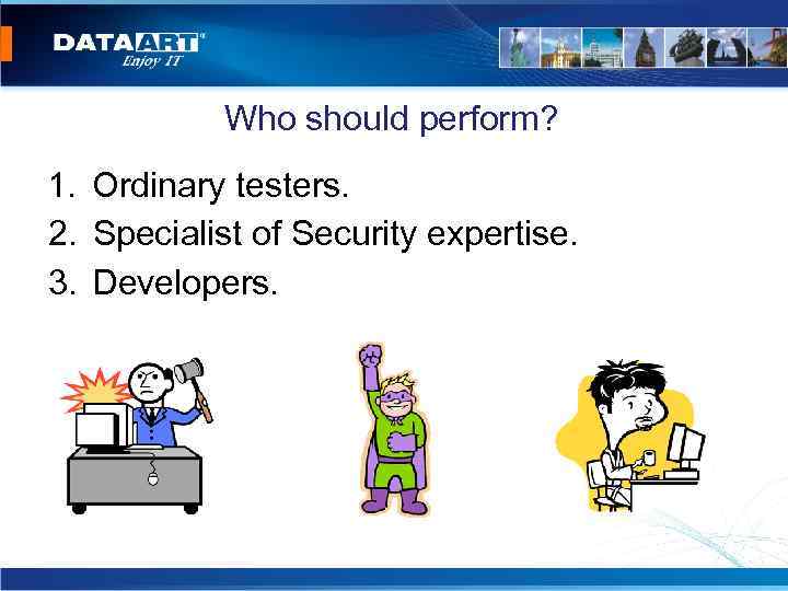 Who should perform? 1. Ordinary testers. 2. Specialist of Security expertise. 3. Developers. 