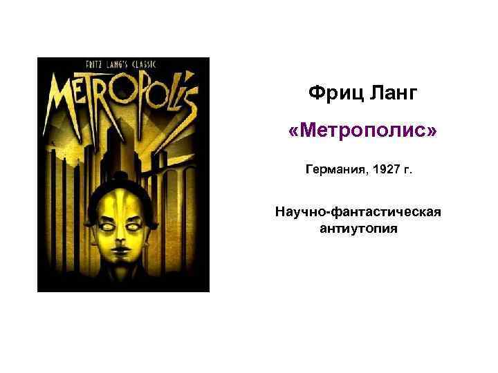 Фриц Ланг «Метрополис» Германия, 1927 г. Научно-фантастическая антиутопия 