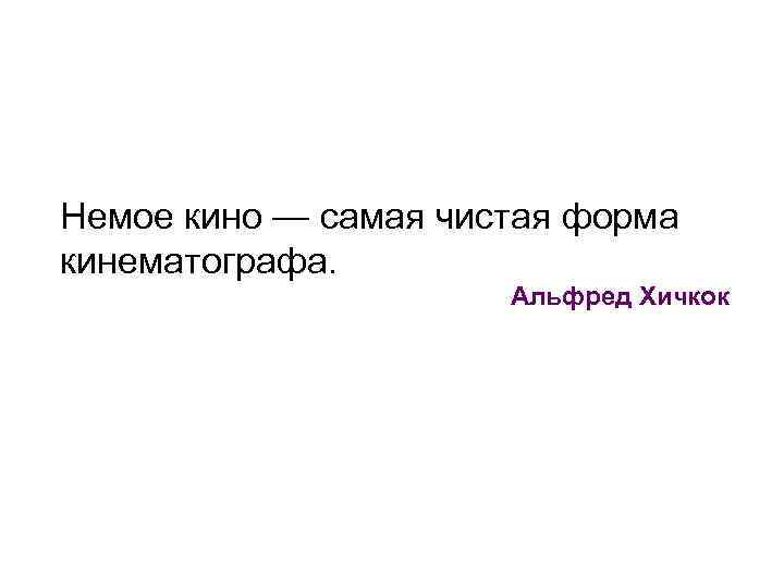 Немое кино — самая чистая форма кинематографа. Альфред Хичкок 