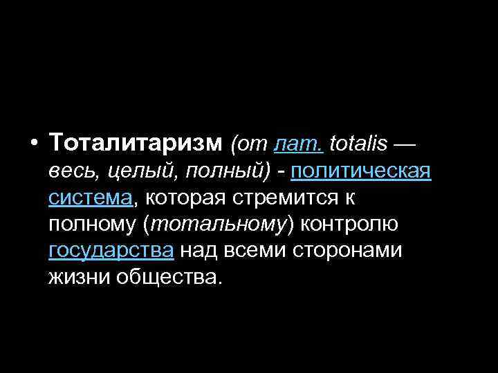  • Тоталитаризм (от лат. totalis — весь, целый, полный) - политическая система, которая