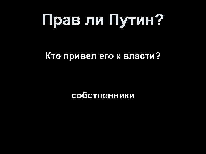 Прав ли Путин? Кто привел его к власти? собственники 