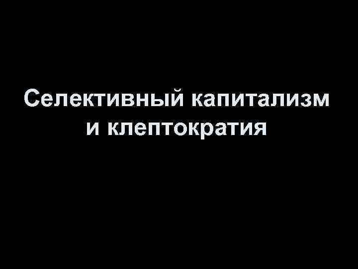 Селективный капитализм и клептократия 