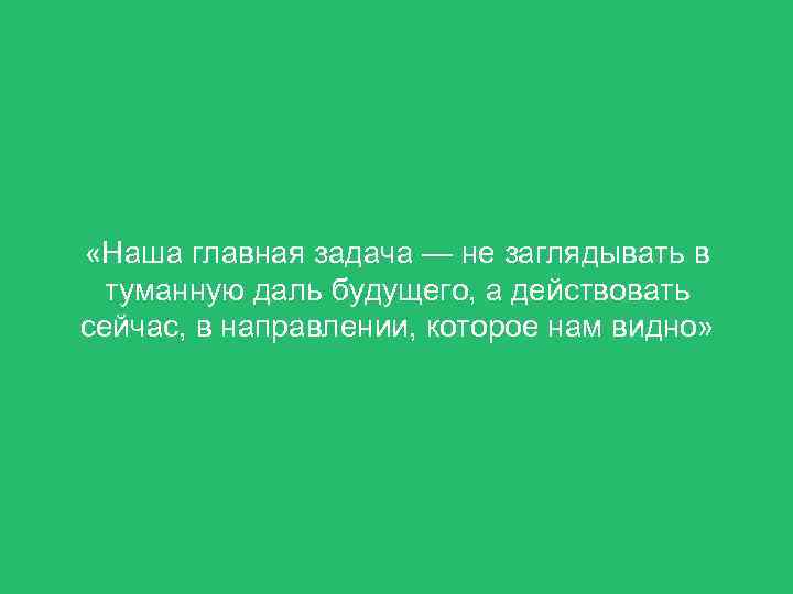  «Наша главная задача — не заглядывать в туманную даль будущего, а действовать сейчас,