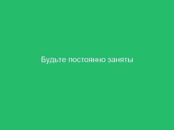 Будьте постоянно заняты 