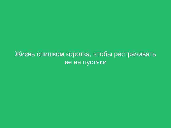 Жизнь слишком коротка, чтобы растрачивать ее на пустяки 