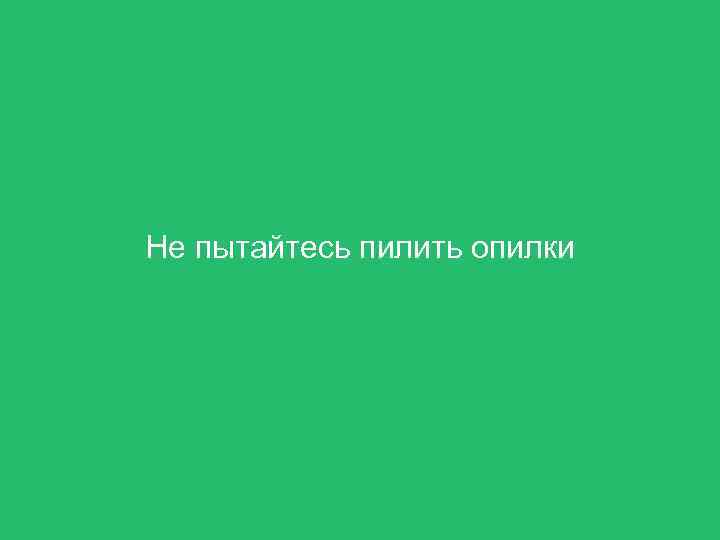 Не пытайтесь пилить опилки 