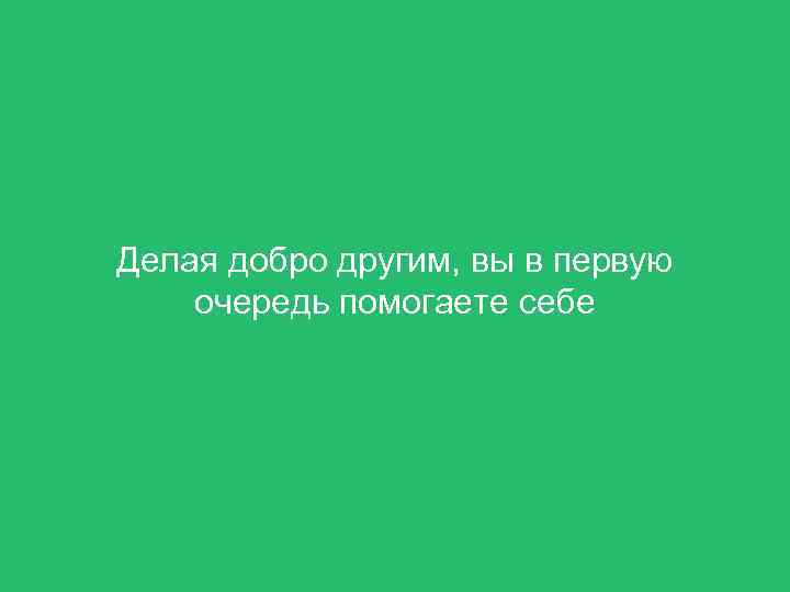 Делая добро другим, вы в первую очередь помогаете себе 