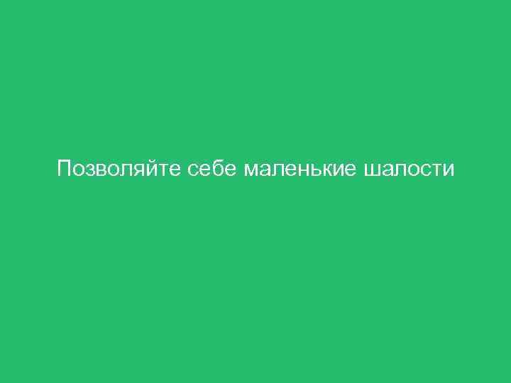 Позволяйте себе маленькие шалости 