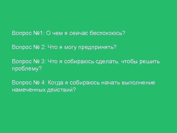 Вопрос № 1: О чем я сейчас беспокоюсь? Вопрос № 2: Что я могу