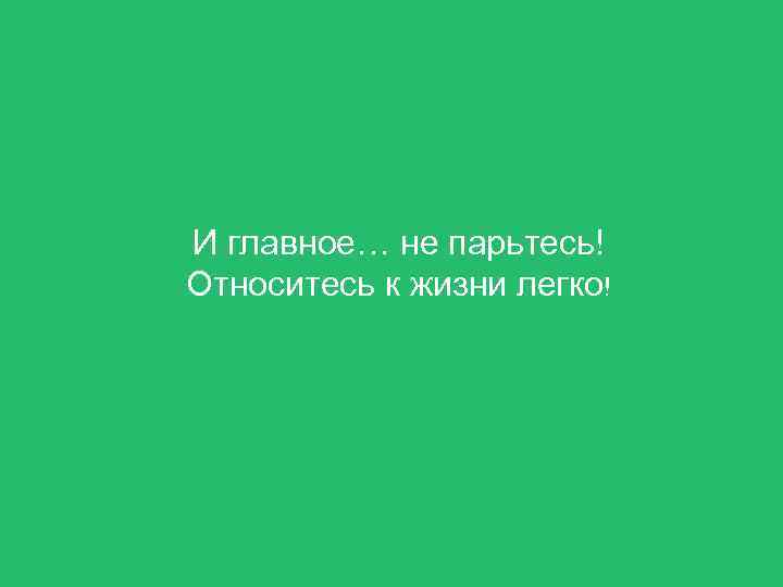 И главное… не парьтесь! Относитесь к жизни легко! 