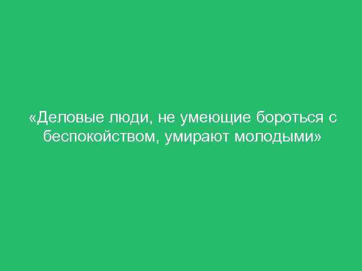  «Деловые люди, не умеющие бороться с беспокойством, умирают молодыми» 