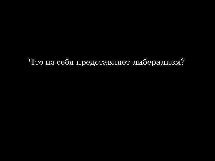 Что из себя представляет либерализм? 