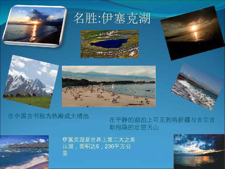 名胜: 伊塞克湖 在中国古书称为热海或大清池 在平静的湖泊上可见到将新疆与吉尔吉 斯相隔的壮丽天山 伊塞克湖是世界上第二大之高 山湖，面积达 6，230平方公 里 
