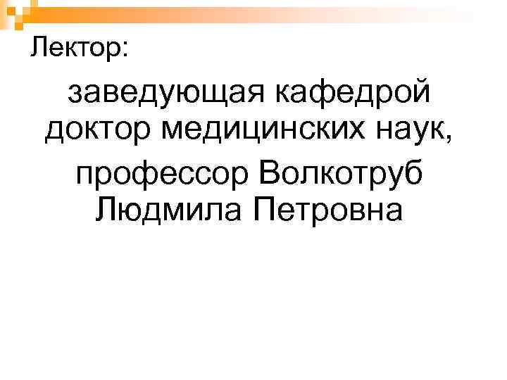 Лектор: заведующая кафедрой доктор медицинских наук, профессор Волкотруб Людмила Петровна 