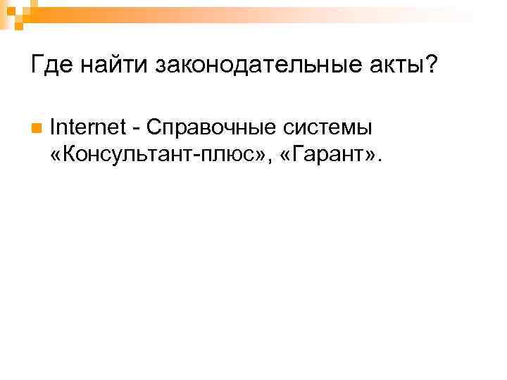 Где найти законодательные акты? n Internet - Справочные системы «Консультант-плюс» , «Гарант» . 