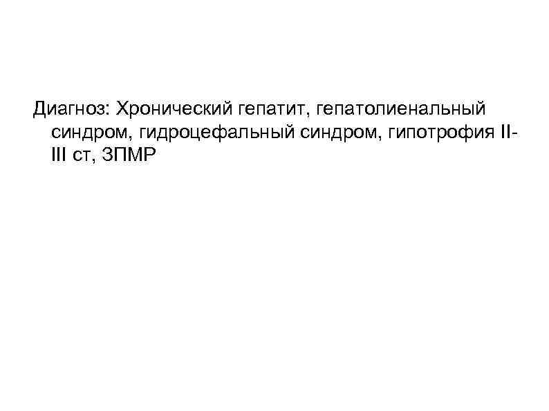 Диагноз: Хронический гепатит, гепатолиенальный синдром, гидроцефальный синдром, гипотрофия IIIII ст, ЗПМР 