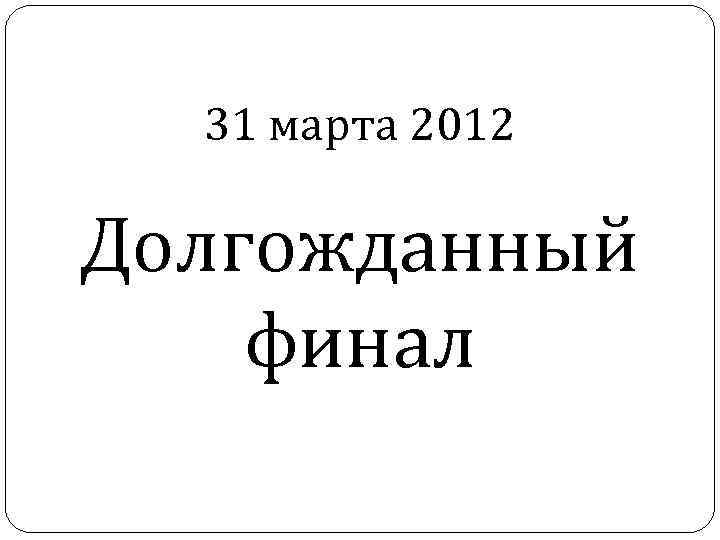 31 марта 2012 Долгожданный финал 