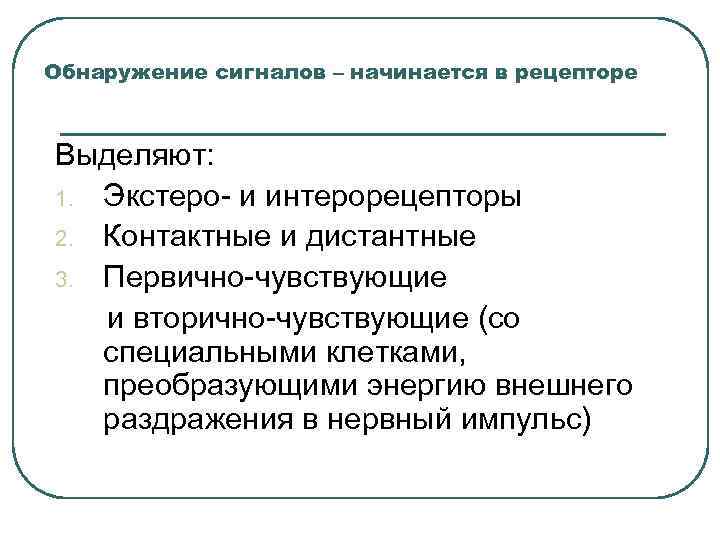 Обнаружение сигналов – начинается в рецепторе Выделяют: 1. Экстеро- и интерорецепторы 2. Контактные и