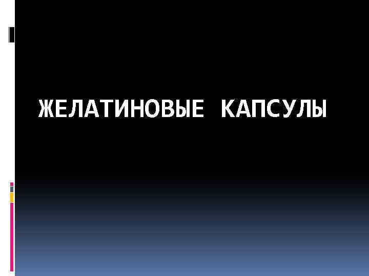 ЖЕЛАТИНОВЫЕ КАПСУЛЫ 